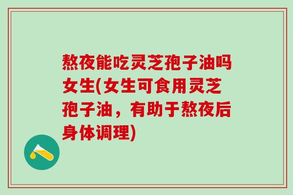 熬夜能吃灵芝孢子油吗女生(女生可食用灵芝孢子油，有助于熬夜后身体调理)