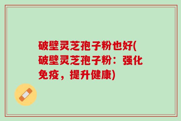 破壁灵芝孢子粉也好(破壁灵芝孢子粉：强化免疫，提升健康)