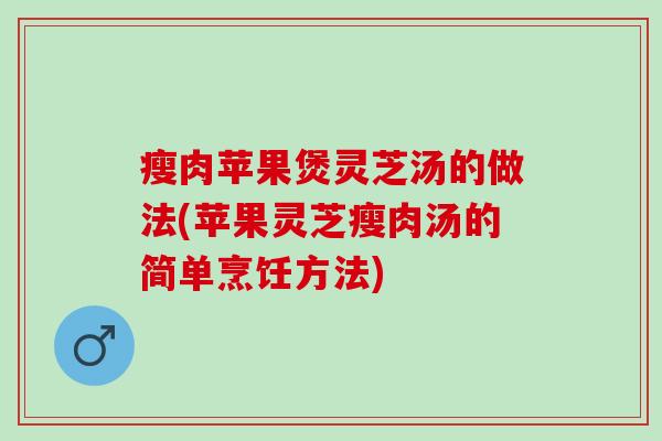 瘦肉苹果煲灵芝汤的做法(苹果灵芝瘦肉汤的简单烹饪方法)