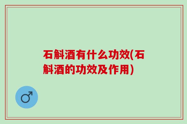 石斛酒有什么功效(石斛酒的功效及作用)