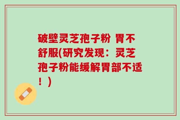 破壁灵芝孢子粉 胃不舒服(研究发现：灵芝孢子粉能缓解胃部不适！)