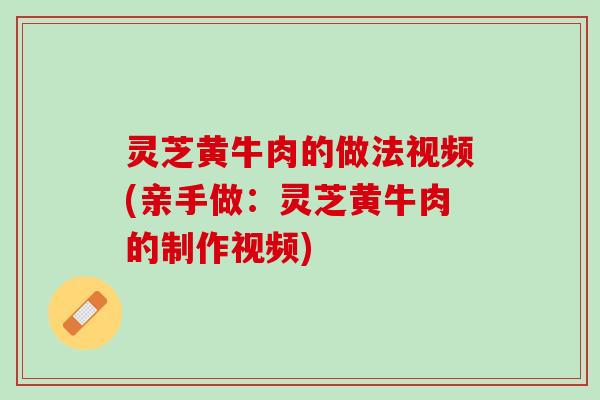 灵芝黄牛肉的做法视频(亲手做:灵芝黄牛肉的制作视频) 灵芝黄牛肉的做法视频(亲手做:灵芝黄牛肉的制作视频)