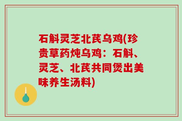 石斛灵芝北芪乌鸡(珍贵草药炖乌鸡：石斛、灵芝、北芪共同煲出美味养生汤料)