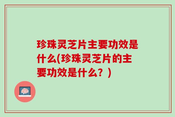 珍珠灵芝片主要功效是什么(珍珠灵芝片的主要功效是什么？)
