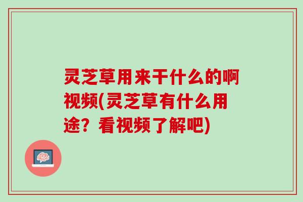 灵芝草用来干什么的啊视频(灵芝草有什么用途?看视频了解吧) 灵芝草用来干什么的啊视频(灵芝草有什么用途?看视频了解吧)