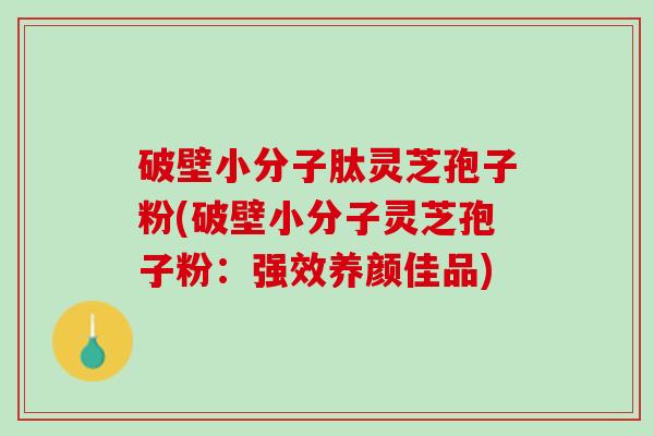 破壁小分子肽灵芝孢子粉(破壁小分子灵芝孢子粉：强效养颜佳品)