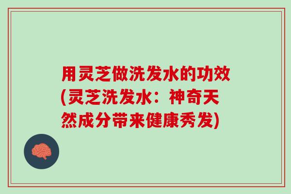 用灵芝做洗发水的功效(灵芝洗发水：神奇天然成分带来健康秀发)