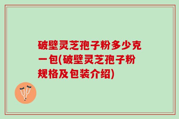 破壁灵芝孢子粉多少克一包(破壁灵芝孢子粉规格及包装介绍)