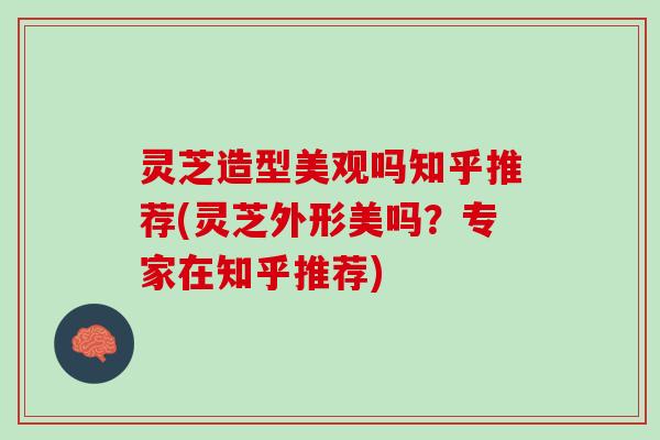 灵芝造型美观吗知乎推荐(灵芝外形美吗？专家在知乎推荐)