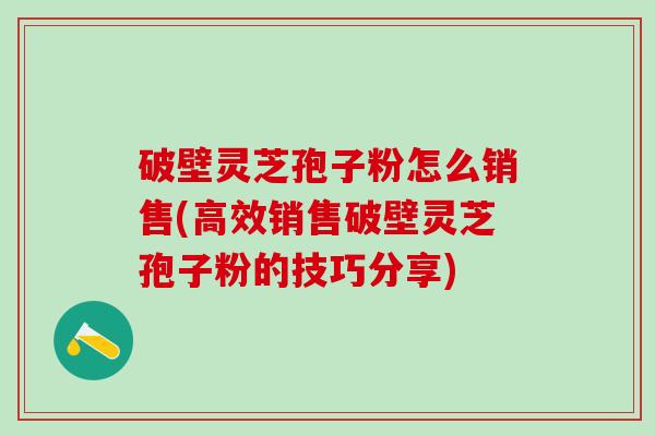 破壁灵芝孢子粉怎么销售(高效销售破壁灵芝孢子粉的技巧分享)