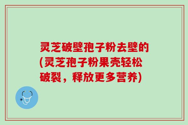 灵芝破壁孢子粉去壁的(灵芝孢子粉果壳轻松破裂，释放更多营养)