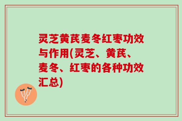 灵芝黄芪麦冬红枣功效与作用(灵芝、黄芪、麦冬、红枣的各种功效汇总)
