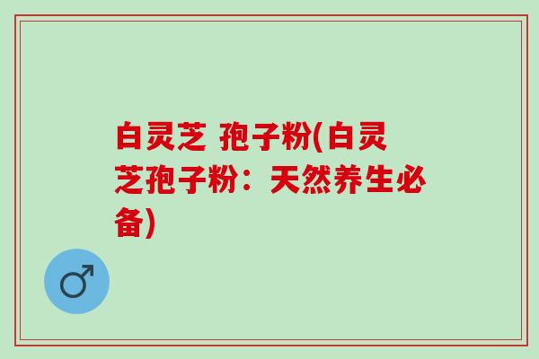 白灵芝 孢子粉(白灵芝孢子粉：天然养生必备)