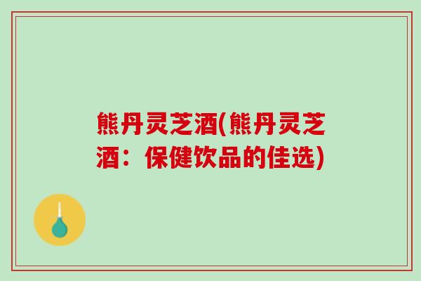 熊丹灵芝酒(熊丹灵芝酒：保健饮品的佳选)
