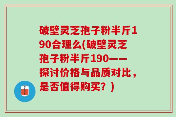 破壁灵芝孢子粉半斤190合理么(破壁灵芝孢子粉半斤190——探讨价格与品质对比,是否值得购买?) 破壁灵芝孢子粉半斤190合理么(破壁灵芝孢子粉半斤190——探讨价格与品质对比,是否值得购买?)