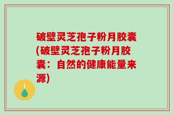 破壁灵芝孢子粉月胶囊(破壁灵芝孢子粉月胶囊:自然的健康能量来源) 破壁灵芝孢子粉月胶囊(破壁灵芝孢子粉月胶囊:自然的健康能量来源)