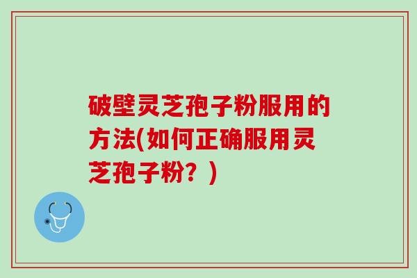 破壁灵芝孢子粉服用的方法(如何正确服用灵芝孢子粉？)