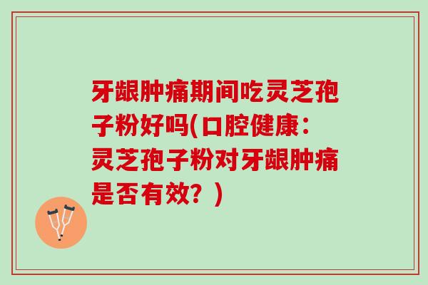 牙龈肿痛期间吃灵芝孢子粉好吗(口腔健康:灵芝孢子粉对牙龈肿痛是否有效?) 牙龈肿痛期间吃灵芝孢子粉好吗(口腔健康:灵芝孢子粉对牙龈肿痛是否有效?)