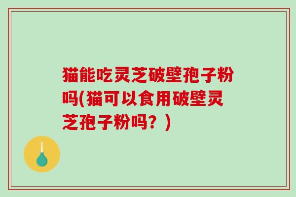 猫能吃灵芝破壁孢子粉吗(猫可以食用破壁灵芝孢子粉吗？)