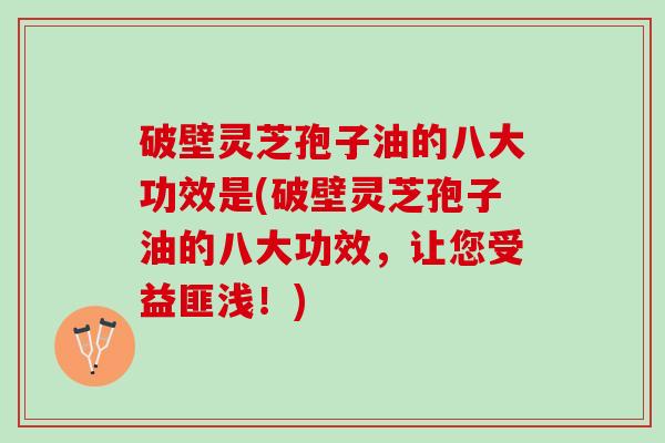 破壁灵芝孢子油的八大功效是(破壁灵芝孢子油的八大功效，让您受益匪浅！)