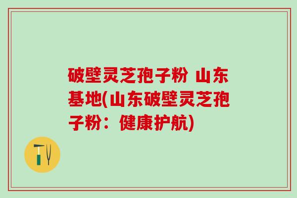 破壁灵芝孢子粉 山东基地(山东破壁灵芝孢子粉:健康护航) 破壁灵芝孢子粉 山东基地(山东破壁灵芝孢子粉:健康护航)