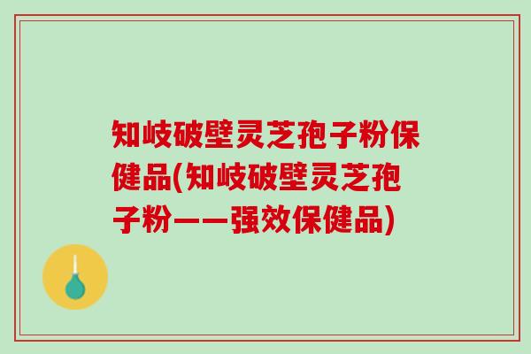 知岐破壁灵芝孢子粉保健品(知岐破壁灵芝孢子粉——强效保健品)