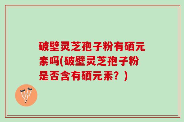 破壁灵芝孢子粉有硒元素吗(破壁灵芝孢子粉是否含有硒元素？)