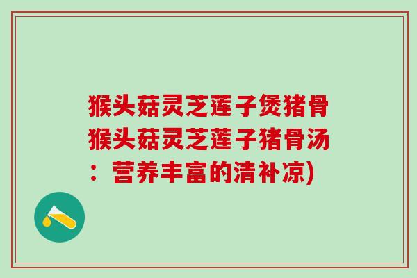 猴头菇灵芝莲子煲猪骨猴头菇灵芝莲子猪骨汤：营养丰富的清补凉)