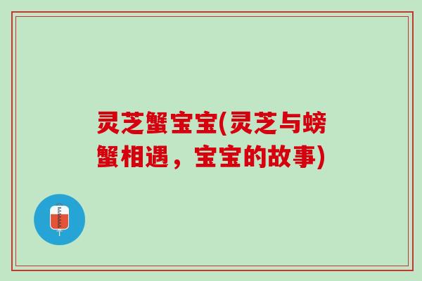 灵芝蟹宝宝(灵芝与螃蟹相遇，宝宝的故事)