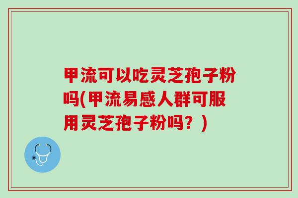 甲流可以吃灵芝孢子粉吗(甲流易感人群可服用灵芝孢子粉吗？)