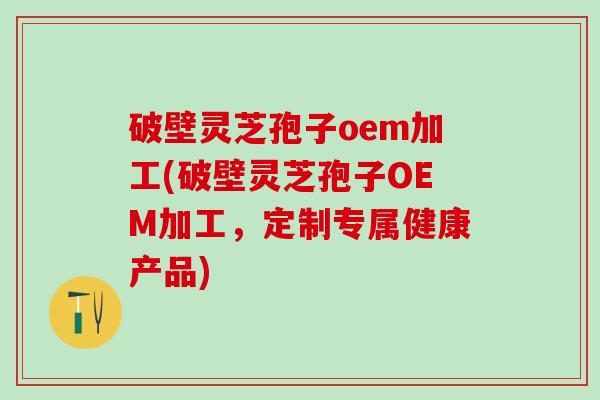 破壁灵芝孢子oem加工(破壁灵芝孢子OEM加工，定制专属健康产品)