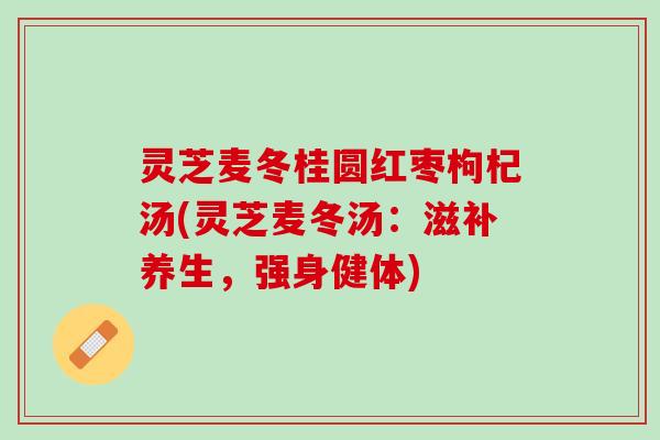 灵芝麦冬桂圆红枣枸杞汤(灵芝麦冬汤:滋补养生,强身健体) 灵芝麦冬桂圆红枣枸杞汤(灵芝麦冬汤:滋补养生,强身健体)