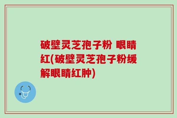 破壁灵芝孢子粉 眼睛红(破壁灵芝孢子粉缓解眼睛红肿)