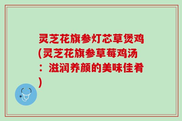 灵芝花旗参灯芯草煲鸡(灵芝花旗参草莓鸡汤：滋润养颜的美味佳肴)