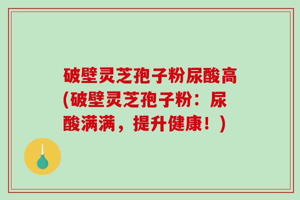破壁灵芝孢子粉尿酸高(破壁灵芝孢子粉：尿酸满满，提升健康！)
