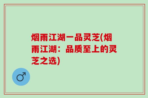 烟雨江湖一品灵芝(烟雨江湖：品质至上的灵芝之选)