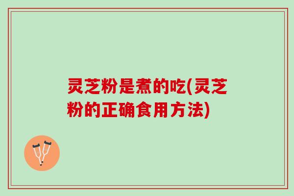 灵芝粉是煮的吃(灵芝粉的正确食用方法)
