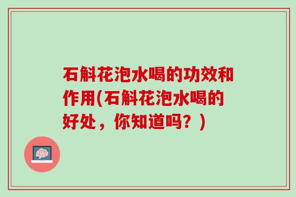 石斛花泡水喝的功效和作用(石斛花泡水喝的好处，你知道吗？)