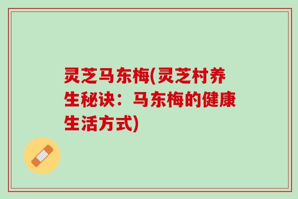 灵芝马东梅(灵芝村养生秘诀：马东梅的健康生活方式)