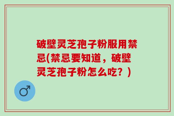 破壁灵芝孢子粉服用禁忌(禁忌要知道，破壁灵芝孢子粉怎么吃？)