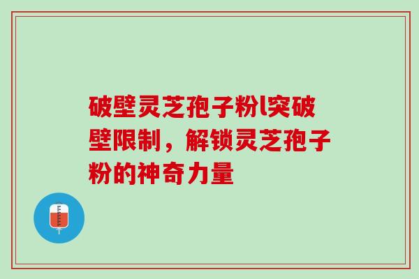 破壁灵芝孢子粉l突破壁限制，解锁灵芝孢子粉的神奇力量