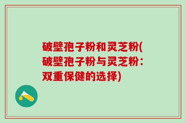 破壁孢子粉和灵芝粉(破壁孢子粉与灵芝粉：双重保健的选择)