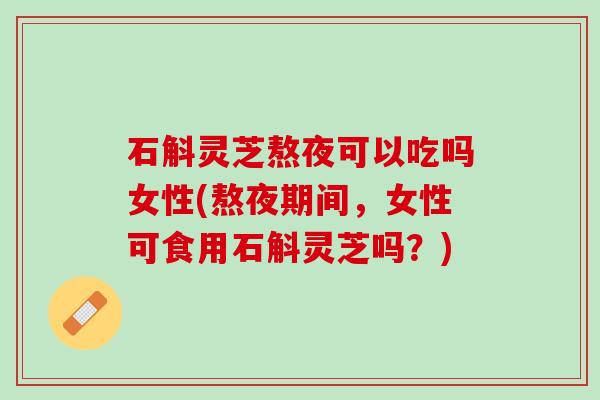 石斛灵芝熬夜可以吃吗女性(熬夜期间,女性可食用石斛灵芝吗?) 石斛灵芝熬夜可以吃吗女性(熬夜期间,女性可食用石斛灵芝吗?)