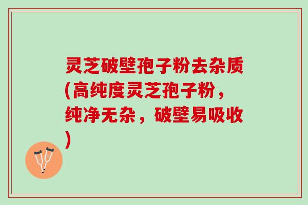 灵芝破壁孢子粉去杂质(高纯度灵芝孢子粉，纯净无杂，破壁易吸收)