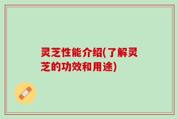 灵芝性能介绍(了解灵芝的功效和用途)