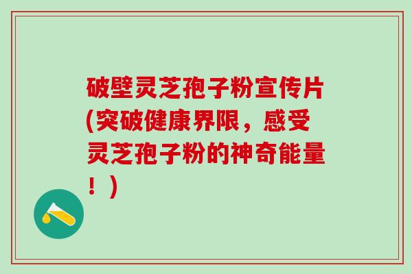 破壁灵芝孢子粉宣传片(突破健康界限,感受灵芝孢子粉的神奇能量!) 破壁灵芝孢子粉宣传片(突破健康界限,感受灵芝孢子粉的神奇能量!)
