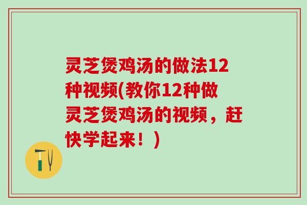 灵芝煲鸡汤的做法12种视频(教你12种做灵芝煲鸡汤的视频，赶快学起来！)