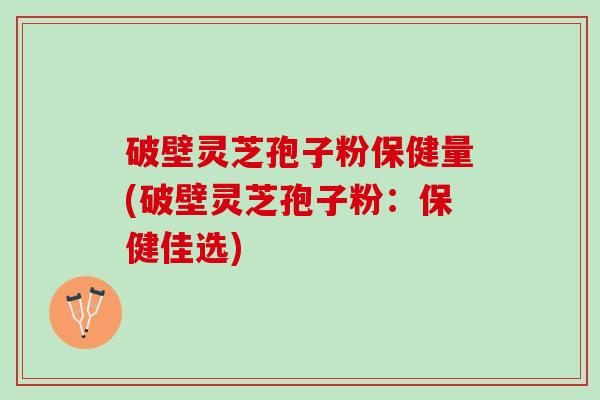 破壁灵芝孢子粉保健量(破壁灵芝孢子粉：保健佳选)