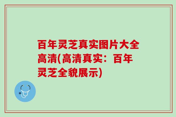 百年灵芝真实图片大全高清(高清真实：百年灵芝全貌展示)