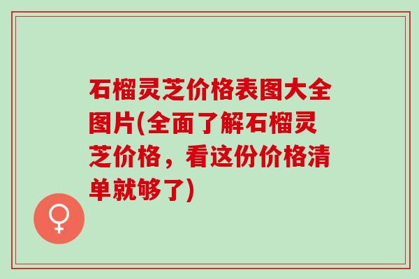 石榴灵芝价格表图大全图片(全面了解石榴灵芝价格,看这份价格清单就够了) 石榴灵芝价格表图大全图片(全面了解石榴灵芝价格,看这份价格清单就够了)